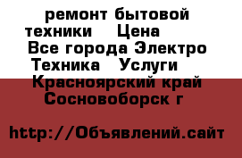 ремонт бытовой техники  › Цена ­ 500 - Все города Электро-Техника » Услуги   . Красноярский край,Сосновоборск г.